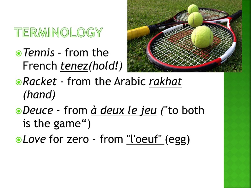 terminology Tennis - from the French tenez(hold!) Racket - from the Arabic rakhat (hand)
